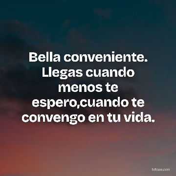 Bella conveniente. Llegas cuando menos te espero,cuando te convengo en tu vida.