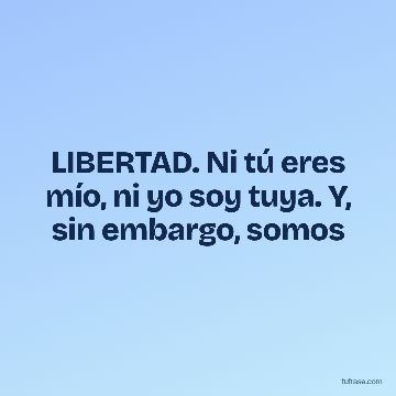 LIBERTAD. Ni tú eres mío, ni yo soy tuya. Y, sin embargo, somos