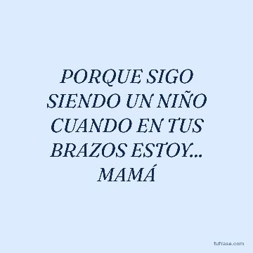 PORQUE SIGO SIENDO UN NIÑO CUANDO EN TUS BRAZOS ESTOY... MAMÁ