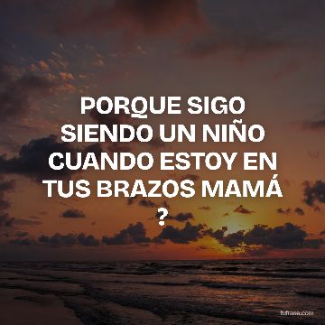 PORQUE SIGO SIENDO UN NIÑO CUANDO ESTOY EN TUS BRAZOS MAMÁ ?
