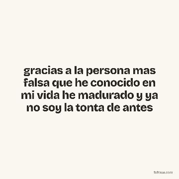 gracias a la persona mas falsa que he conocido en mi vida he madurado y ya no soy la tonta de antes