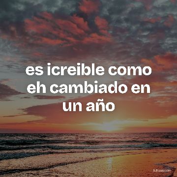 es icreible como eh cambiado en un año
