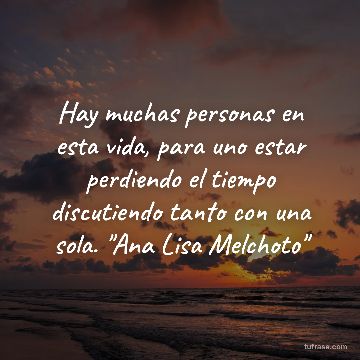 Hay muchas personas en esta vida, para uno estar perdiendo el tiempo discutiendo tanto con una sola. "Ana Lisa Melchoto"