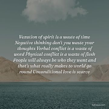 Vexation of spirit is a waste of time Negative thinking don't you waste your thoughts Verbal conflict is a waste of word Physical conflict is a waste of flesh People will always be who they want and that's what really makes to world go round Unconditional love is scarce
