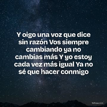 Y oigo una voz que dice sin razón Vos siempre cambiando ya no cambias más Y yo estoy cada vez más igual Ya no sé que hacer conmigo