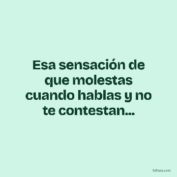 Esa sensación de que molestas cuando hablas y no te contestan...
