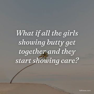 What if all the girls showing butty get together and they start showing care?