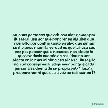 muchas personas que critican alas demas por ilusas y ilusa por que por crer en alguien que nos fallo por confiar tanto en algo que jamas se dio pues mami la verdad es que la ilusa sos voz por pensar que a nosotras nos afecta lo que voz desis cuando en realidad no nos afecta en lo mas minimo eso si es ser ilusa y le doy un consejo vida y deje vivir por que cada persona es dueña de su propia vida "ilusa" y prospere mami que eso a voz no te incunbe ??