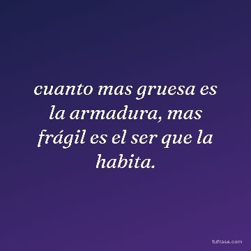cuanto mas gruesa es la armadura, mas frágil es el ser que la habita.