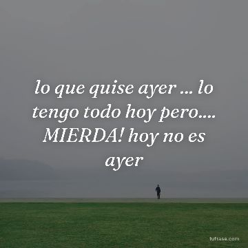 lo que quise ayer ... lo tengo todo hoy pero.... MIERDA! hoy no es ayer