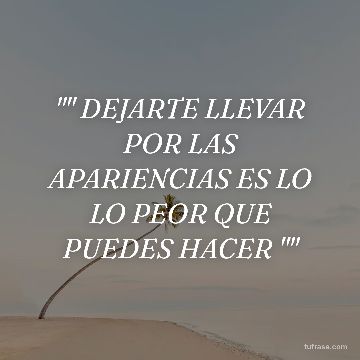 "" DEJARTE LLEVAR POR LAS APARIENCIAS ES LO LO PEOR QUE PUEDES HACER ""