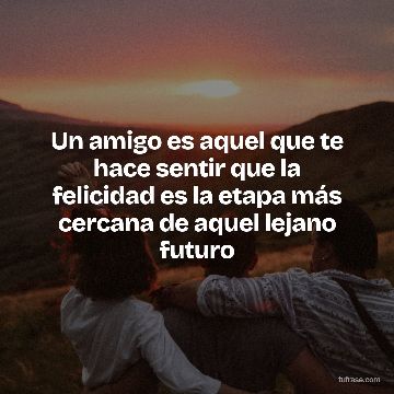 Un amigo es aquel que te hace sentir que la felicidad es la etapa más cercana de aquel lejano futuro