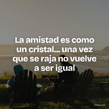 La amistad es como un cristal... una vez que se raja no vuelve a ser igual