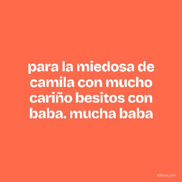 para la miedosa de camila con mucho cariño besitos con baba. mucha baba