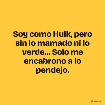 Soy como Hulk, pero sin lo mamado ni lo verde... Solo me encabrono a lo pendejo.