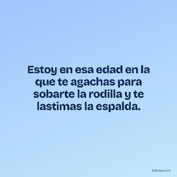 Estoy en esa edad en la que te agachas para sobarte la rodilla y te lastimas la espalda.