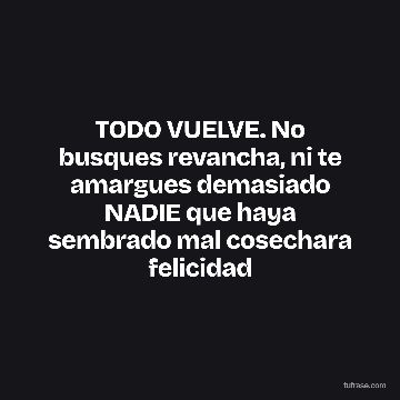 TODO VUELVE. No busques revancha, ni te amargues demasiado NADIE que haya sembrado mal cosechara felicidad