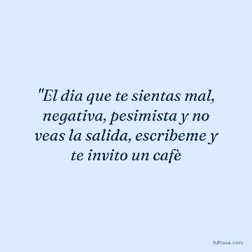"El dia que te sientas mal, negativa, pesimista y no veas la salida, escribeme y te invito un cafè