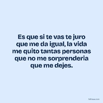 Es que si te vas te juro que me da igual, la vida me quito tantas personas que no me sorprenderia que me dejes.