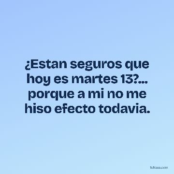 ¿Estan seguros que hoy es martes 13?... porque a mi no me hiso efecto todavia.