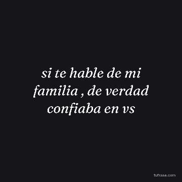 si te hable de mi familia , de verdad confiaba en vs