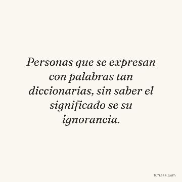 Personas que se expresan con palabras tan diccionarias, sin saber el significado se su ignorancia.