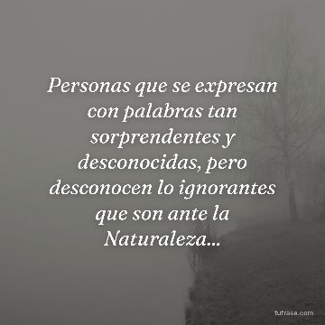Personas que se expresan con palabras tan sorprendentes y desconocidas, pero desconocen lo ignorantes que son ante la Naturaleza...
