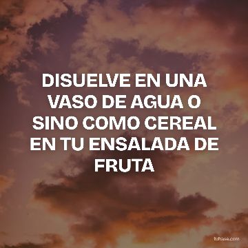 DISUELVE EN UNA VASO DE AGUA O SINO COMO CEREAL EN TU ENSALADA DE FRUTA