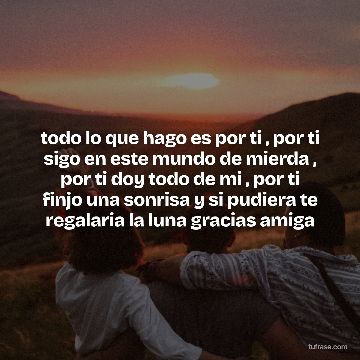 todo lo que hago es por ti , por ti sigo en este mundo de mierda , por ti doy todo de mi , por ti finjo una sonrisa y si pudiera te regalaria la luna gracias amiga