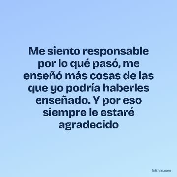 Me siento responsable por lo qué pasó, me enseñó más cosas de las que yo podría haberles enseñado. Y por eso siempre le estaré agradecido