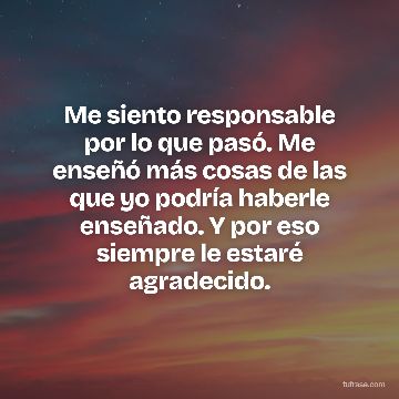 Me siento responsable por lo que pasó. Me enseñó más cosas de las que yo podría haberle enseñado. Y por eso siempre le estaré agradecido.