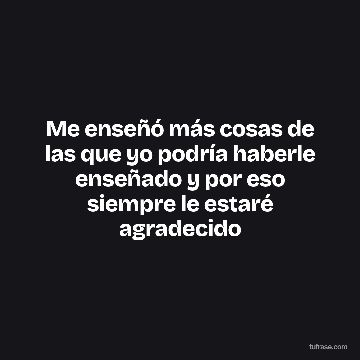 Me enseñó más cosas de las que yo podría haberle enseñado y por eso siempre le estaré agradecido