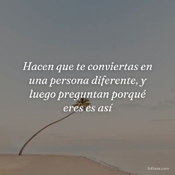 Hacen que te conviertas en una persona diferente, y luego preguntan porqué eres es así
