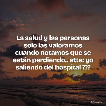 La salud y las personas solo las valoramos cuando notamos que se están perdiendo.. atte: yo saliendo del hospital ???