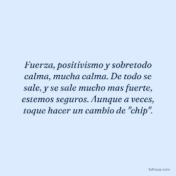 Fuerza, positivismo y sobretodo calma, mucha calma. De todo se sale, y se sale mucho mas fuerte, estemos seguros. Aunque a veces, toque hacer un cambio de "chip".