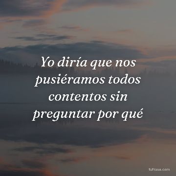 Yo diría que nos pusiéramos todos contentos sin preguntar por qué