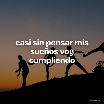 casi sin pensar mis sueños voy cumpliendo