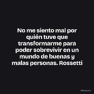 No me siento mal por quién tuve que transformarme para poder sobrevivir en un mundo de buenas y malas personas. Rossetti