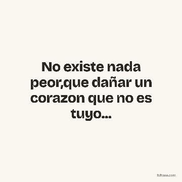 No existe nada peor,que dañar un corazon que no es tuyo...