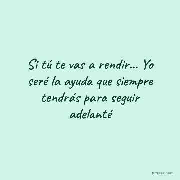 Si tú te vas a rendir... Yo seré la ayuda que siempre tendrás para seguir adelanté