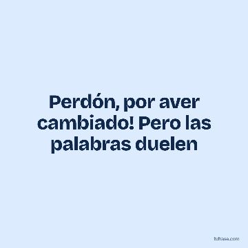 Perdón, por aver cambiado! Pero las palabras duelen