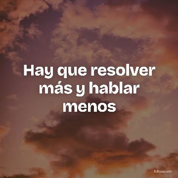 Hay que resolver más y hablar menos