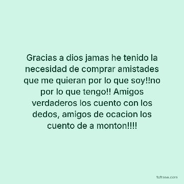 Gracias a dios jamas he tenido la necesidad de comprar amistades que me quieran por lo que soy!!no por lo que tengo!! Amigos verdaderos los cuento con los dedos, amigos de ocacion los cuento de a monton!!!!