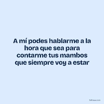 A mí podes hablarme a la hora que sea para contarme tus mambos que siempre voy a estar