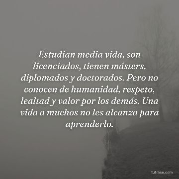 Estudian media vida, son licenciados, tienen másters, diplomados y doctorados. Pero no conocen de humanidad, respeto, lealtad y valor por los demás. Una vida a muchos no les alcanza para aprenderlo.