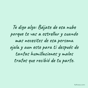 Te digo algo: Bájate de esa nube porque te vas a estrellar y cuando mas necesites de esa persona ojala y aun este para ti después de tantas humillaciones y malos tratos que recibió de tu parte.