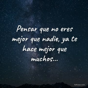 Pensar que no eres mejor que nadie, ya te hace mejor que muchos...