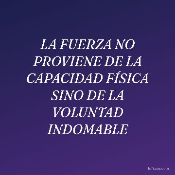 LA FUERZA NO PROVIENE DE LA CAPACIDAD FÍSICA SINO DE LA VOLUNTAD INDOMABLE