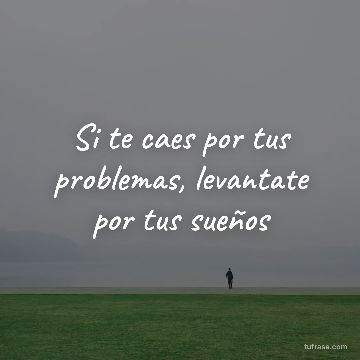 Si te caes por tus problemas, levantate por tus sueños