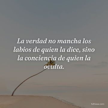 La verdad no mancha los labios de quien la dice, sino la conciencia de quien la oculta.